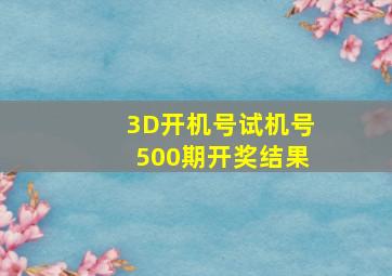 3D开机号试机号500期开奖结果