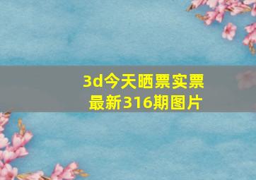 3d今天晒票实票最新316期图片