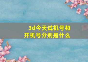 3d今天试机号和开机号分别是什么