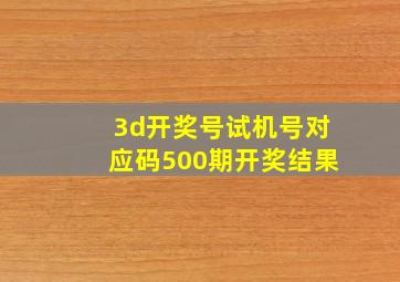 3d开奖号试机号对应码500期开奖结果