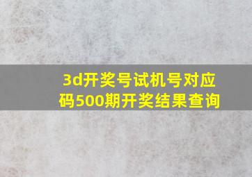 3d开奖号试机号对应码500期开奖结果查询