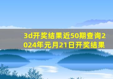 3d开奖结果近50期查询2024年元月21日开奖结果