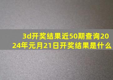 3d开奖结果近50期查询2024年元月21日开奖结果是什么