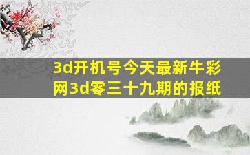 3d开机号今天最新牛彩网3d零三十九期的报纸