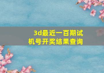 3d最近一百期试机号开奖结果查询