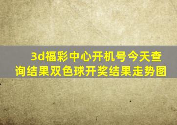 3d福彩中心开机号今天查询结果双色球开奖结果走势图