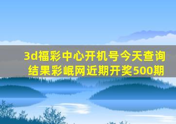 3d福彩中心开机号今天查询结果彩岷网近期开奖500期