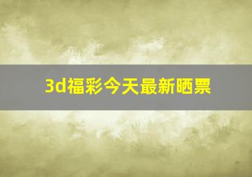 3d福彩今天最新晒票