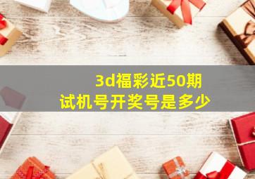 3d福彩近50期试机号开奖号是多少