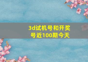 3d试机号和开奖号近100期今天