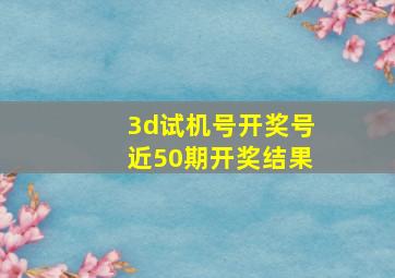 3d试机号开奖号近50期开奖结果