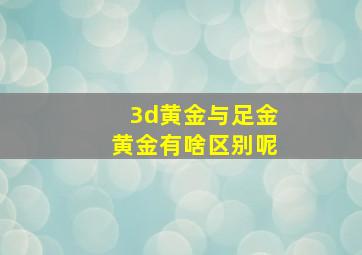 3d黄金与足金黄金有啥区别呢