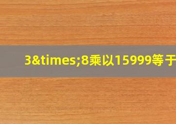 3×8乘以15999等于几