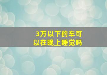 3万以下的车可以在晚上睡觉吗