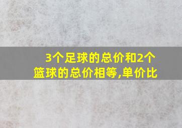 3个足球的总价和2个篮球的总价相等,单价比