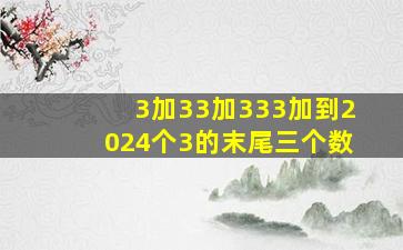 3加33加333加到2024个3的末尾三个数