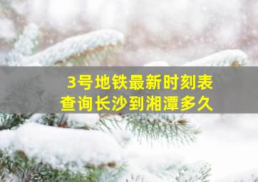 3号地铁最新时刻表查询长沙到湘潭多久