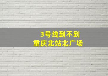 3号线到不到重庆北站北广场