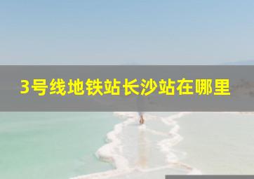 3号线地铁站长沙站在哪里