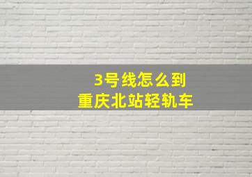 3号线怎么到重庆北站轻轨车