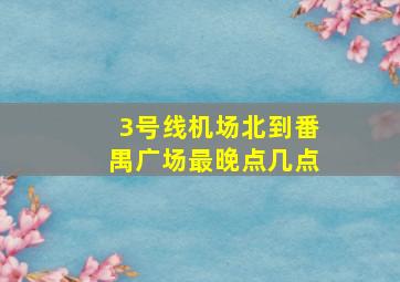 3号线机场北到番禺广场最晚点几点