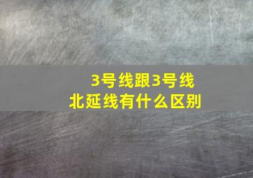 3号线跟3号线北延线有什么区别