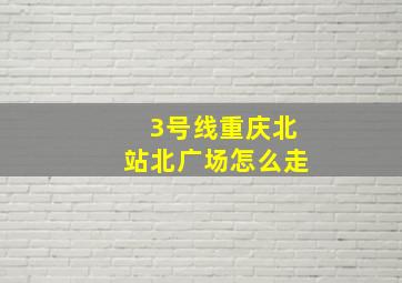 3号线重庆北站北广场怎么走