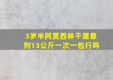 3岁半阿莫西林干混悬剂13公斤一次一包行吗