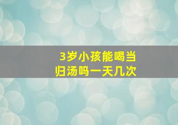 3岁小孩能喝当归汤吗一天几次