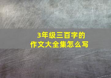 3年级三百字的作文大全集怎么写