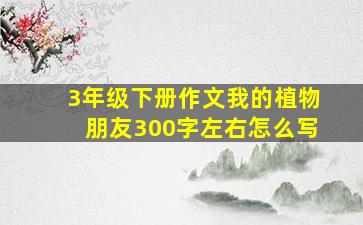 3年级下册作文我的植物朋友300字左右怎么写