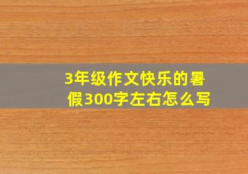 3年级作文快乐的暑假300字左右怎么写