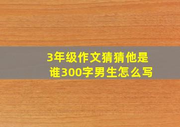 3年级作文猜猜他是谁300字男生怎么写