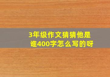 3年级作文猜猜他是谁400字怎么写的呀