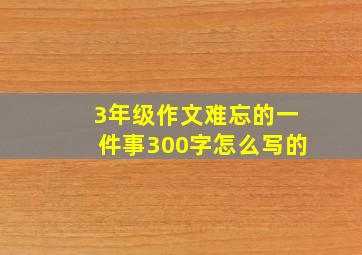 3年级作文难忘的一件事300字怎么写的