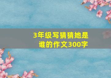 3年级写猜猜她是谁的作文300字