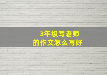 3年级写老师的作文怎么写好