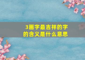 3画字最吉祥的字的含义是什么意思