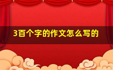 3百个字的作文怎么写的