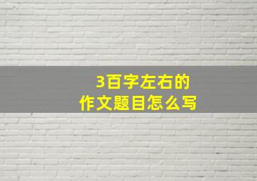 3百字左右的作文题目怎么写