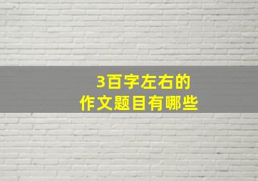 3百字左右的作文题目有哪些