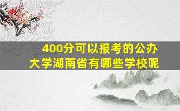 400分可以报考的公办大学湖南省有哪些学校呢