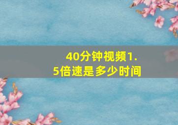 40分钟视频1.5倍速是多少时间