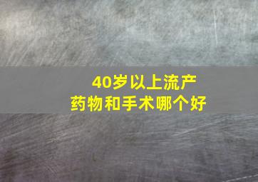 40岁以上流产药物和手术哪个好