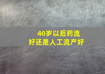 40岁以后药流好还是人工流产好