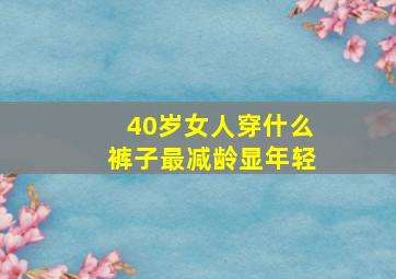 40岁女人穿什么裤子最减龄显年轻