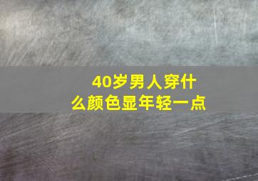 40岁男人穿什么颜色显年轻一点