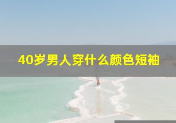 40岁男人穿什么颜色短袖