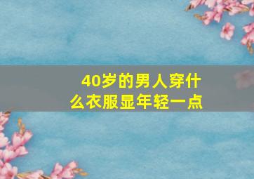 40岁的男人穿什么衣服显年轻一点