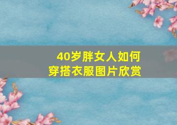 40岁胖女人如何穿搭衣服图片欣赏